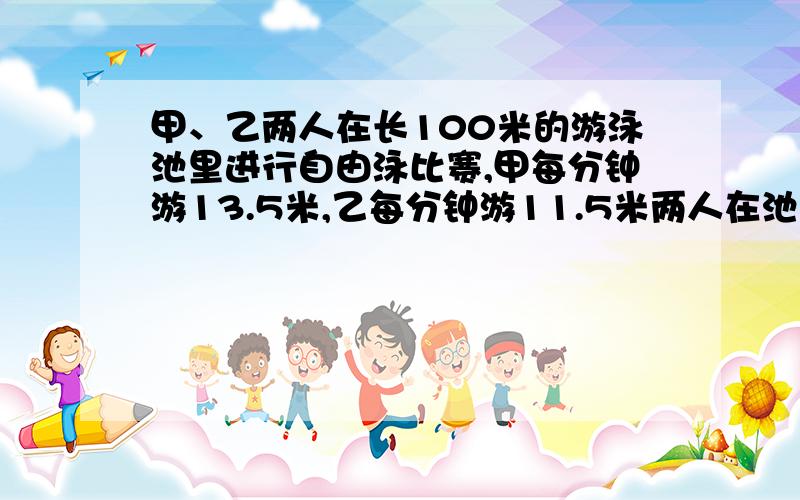 甲、乙两人在长100米的游泳池里进行自由泳比赛,甲每分钟游13.5米,乙每分钟游11.5米两人在池中第一次相遇