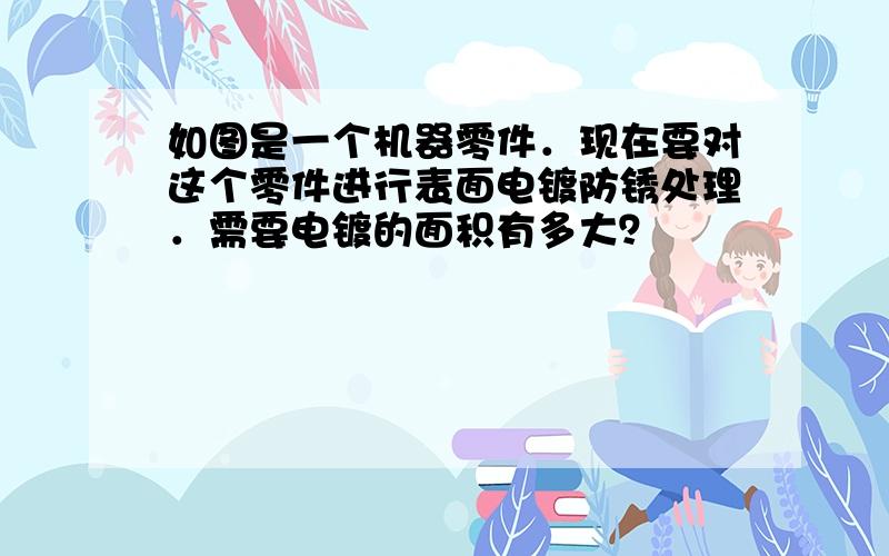 如图是一个机器零件．现在要对这个零件进行表面电镀防锈处理．需要电镀的面积有多大？