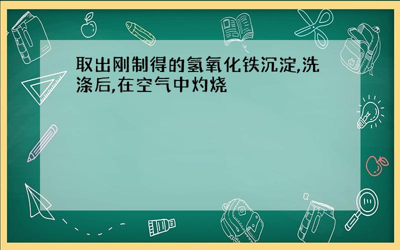 取出刚制得的氢氧化铁沉淀,洗涤后,在空气中灼烧