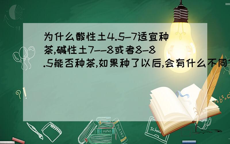 为什么酸性土4.5-7适宜种茶,碱性土7--8或者8-8.5能否种茶,如果种了以后,会有什么不同?如果一定要在