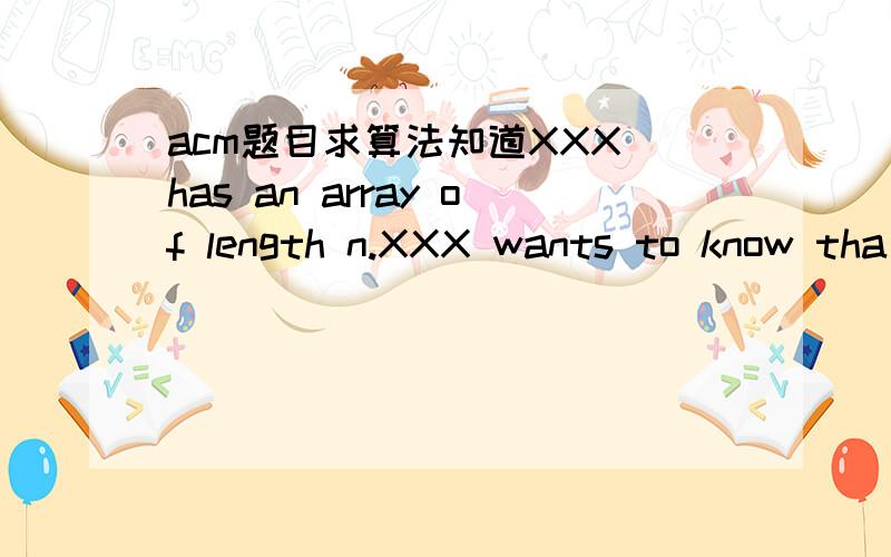 acm题目求算法知道XXX has an array of length n.XXX wants to know tha