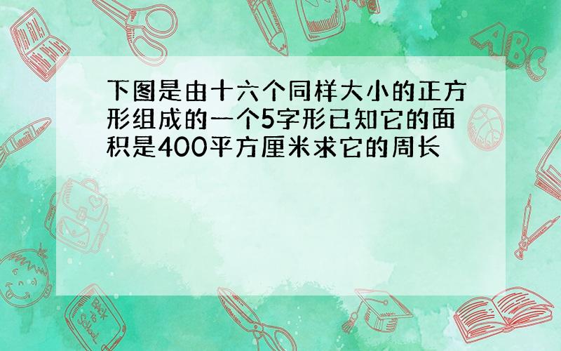 下图是由十六个同样大小的正方形组成的一个5字形已知它的面积是400平方厘米求它的周长