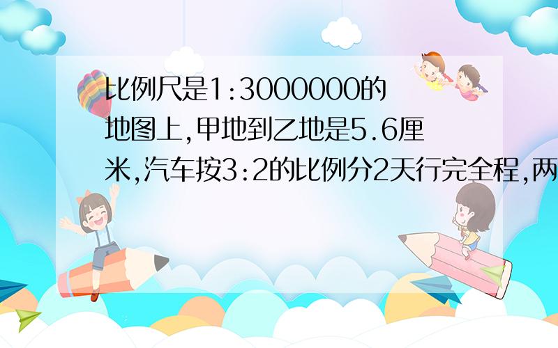 比例尺是1:3000000的地图上,甲地到乙地是5.6厘米,汽车按3:2的比例分2天行完全程,两天行的路程差是多少千米