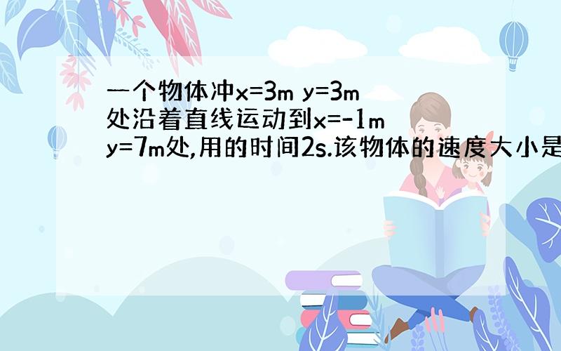 一个物体冲x=3m y=3m处沿着直线运动到x=-1m y=7m处,用的时间2s.该物体的速度大小是（ ） 方向（ ）.