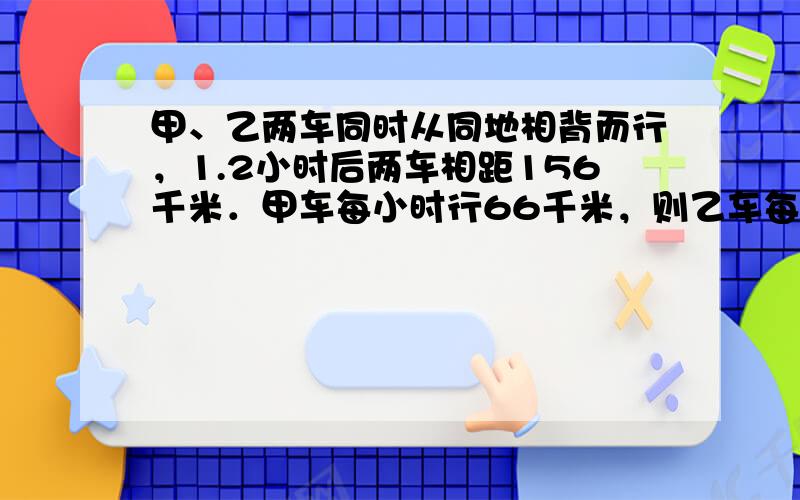 甲、乙两车同时从同地相背而行，1.2小时后两车相距156千米．甲车每小时行66千米，则乙车每小时行______千米；若两