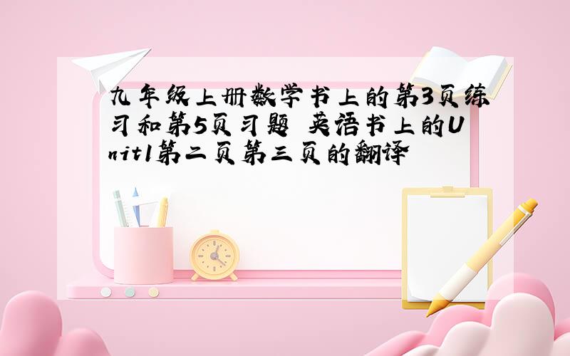 九年级上册数学书上的第3页练习和第5页习题 英语书上的Unit1第二页第三页的翻译