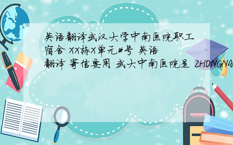 英语翻译武汉大学中南医院职工宿舍 XX栋X单元#号 英语翻译 寄信要用 武大中南医院是 ZHONGNAN HOSPITA