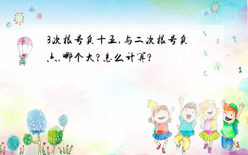 3次根号负十五,与二次根号负六.哪个大?怎么计算?