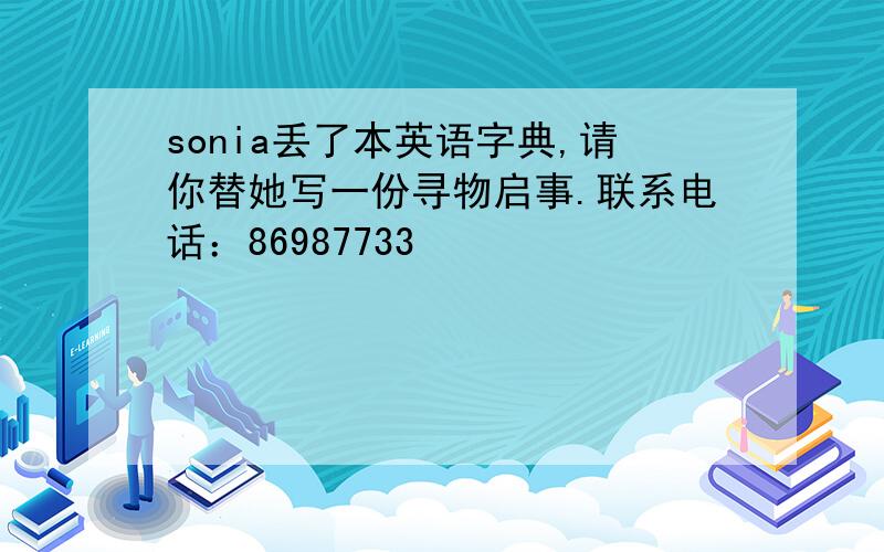 sonia丢了本英语字典,请你替她写一份寻物启事.联系电话：86987733