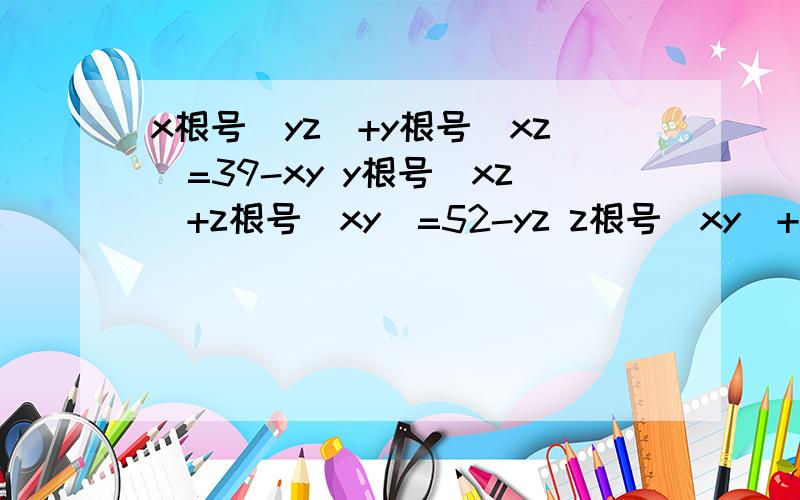 x根号（yz）+y根号（xz）=39-xy y根号（xz）+z根号（xy）=52-yz z根号（xy）+x根号（yz）=