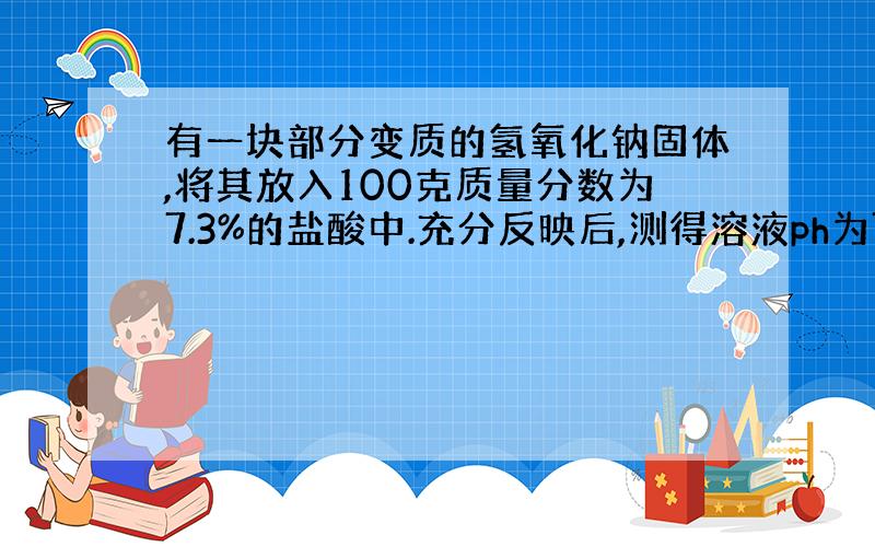 有一块部分变质的氢氧化钠固体,将其放入100克质量分数为7.3%的盐酸中.充分反映后,测得溶液ph为7,溶液质量为107