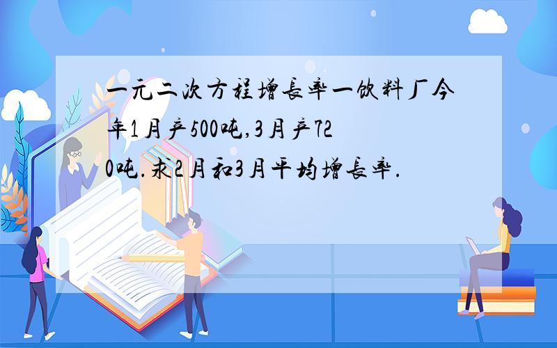 一元二次方程增长率一饮料厂今年1月产500吨,3月产720吨.求2月和3月平均增长率.