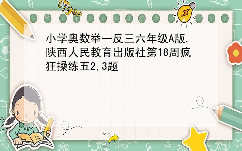 小学奥数举一反三六年级A版,陕西人民教育出版社第18周疯狂操练五2,3题