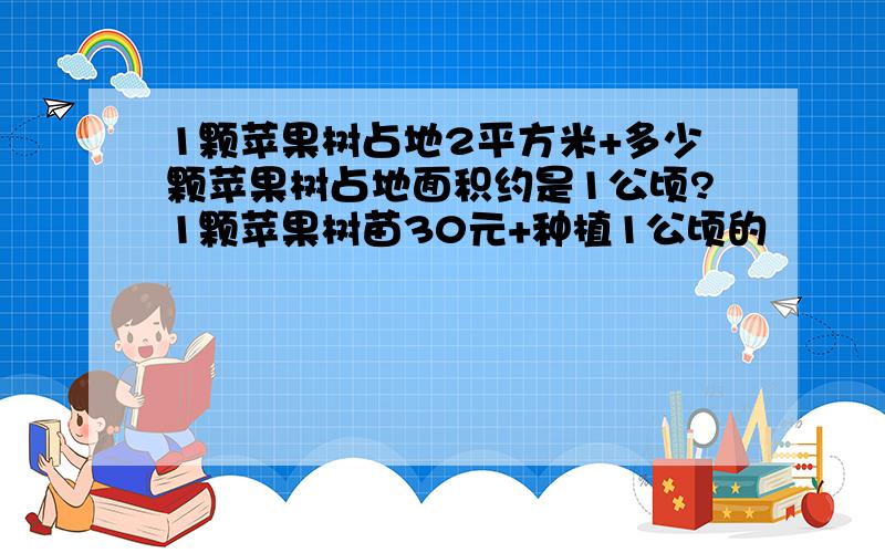 1颗苹果树占地2平方米+多少颗苹果树占地面积约是1公顷?1颗苹果树苗30元+种植1公顷的