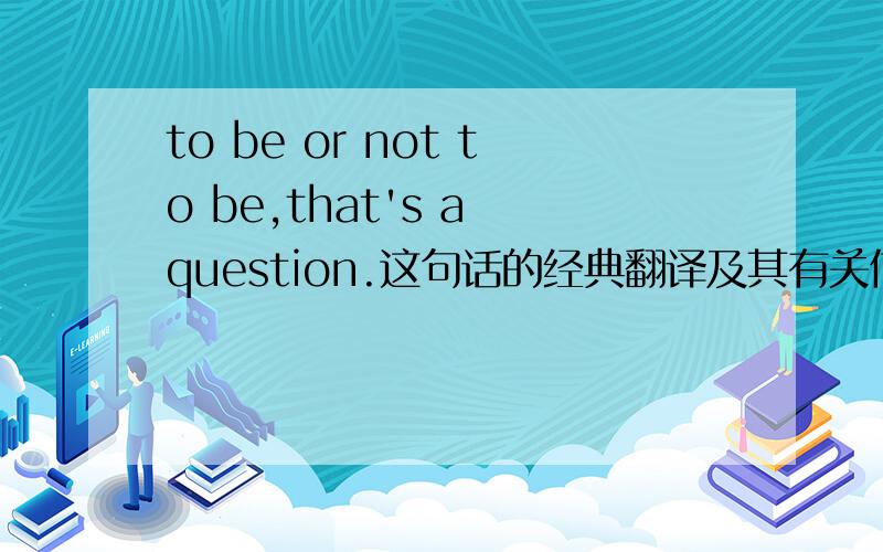 to be or not to be,that's a question.这句话的经典翻译及其有关信息