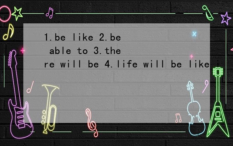 1.be like 2.be able to 3.there will be 4.life will be like i