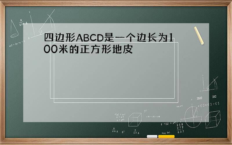 四边形ABCD是一个边长为100米的正方形地皮