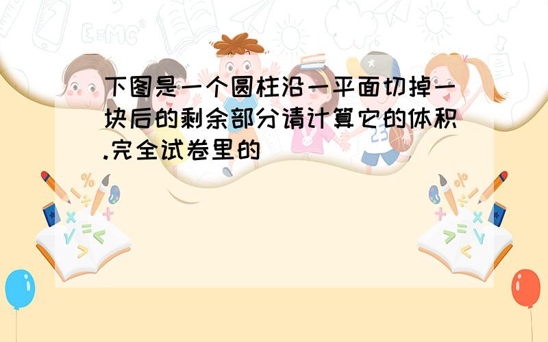 下图是一个圆柱沿一平面切掉一块后的剩余部分请计算它的体积.完全试卷里的