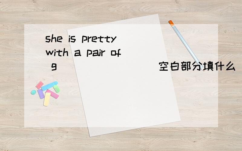 she is pretty with a pair of g ________ 空白部分填什么