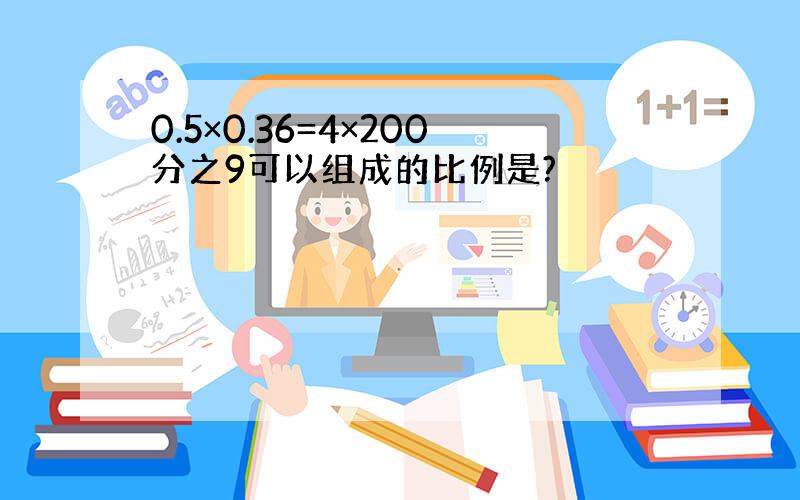 0.5×0.36=4×200分之9可以组成的比例是?