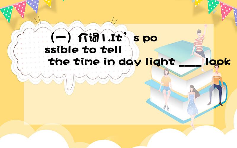 （一）介词1.It’s possible to tell the time in day light ____ look