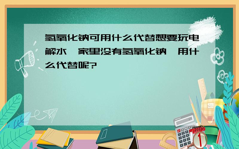 氢氧化钠可用什么代替想要玩电解水,家里没有氢氧化钠,用什么代替呢?