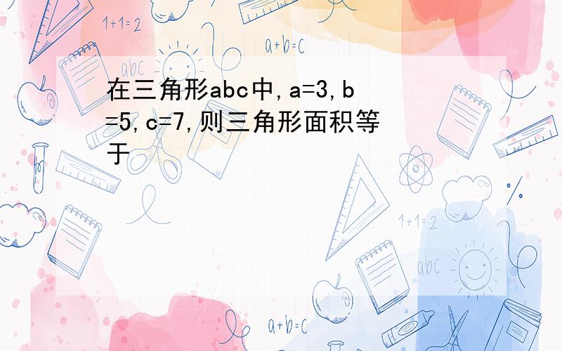 在三角形abc中,a=3,b=5,c=7,则三角形面积等于