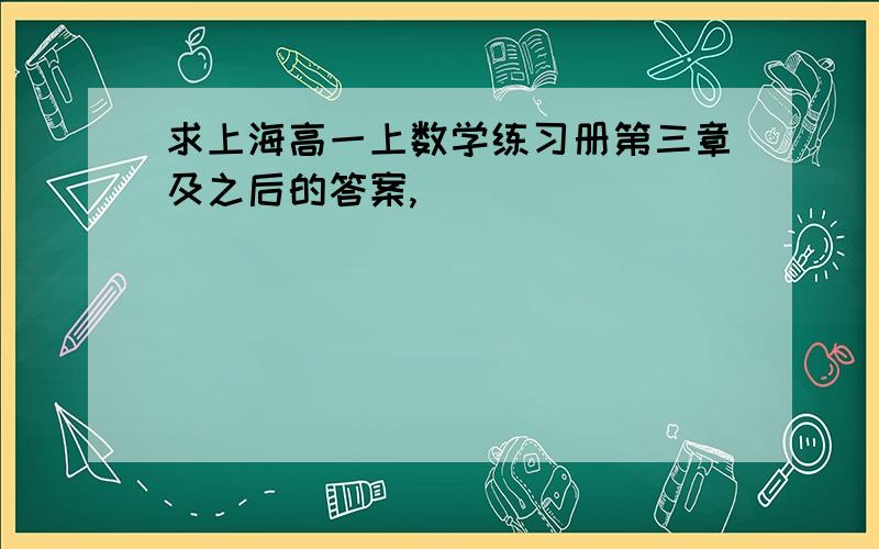 求上海高一上数学练习册第三章及之后的答案,