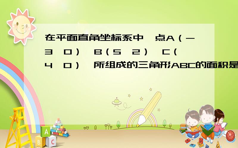 在平面直角坐标系中,点A（-3,0）,B（5,2）,C（4,0）,所组成的三角形ABC的面积是