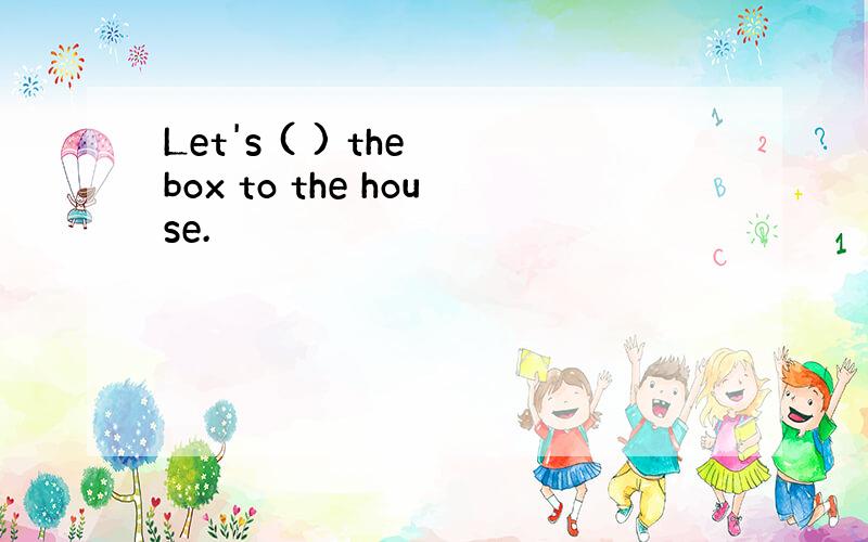 Let's ( ) the box to the house.