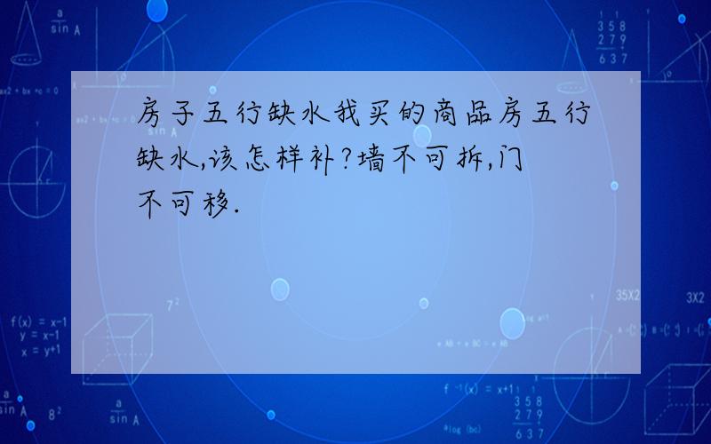 房子五行缺水我买的商品房五行缺水,该怎样补?墙不可拆,门不可移.