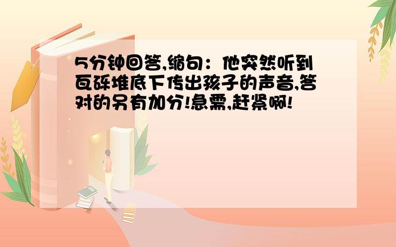 5分钟回答,缩句：他突然听到瓦砾堆底下传出孩子的声音,答对的另有加分!急需,赶紧啊!