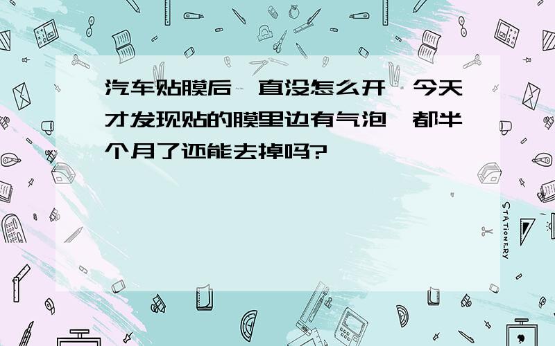 汽车贴膜后一直没怎么开,今天才发现贴的膜里边有气泡,都半个月了还能去掉吗?