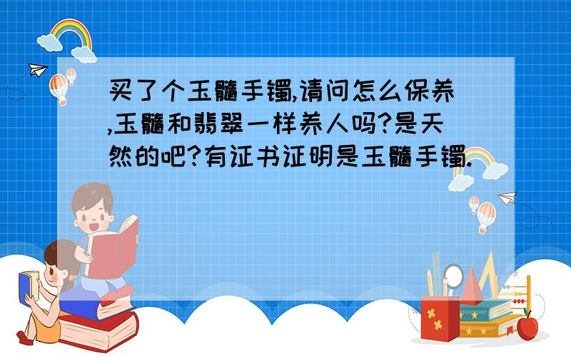 买了个玉髓手镯,请问怎么保养,玉髓和翡翠一样养人吗?是天然的吧?有证书证明是玉髓手镯.