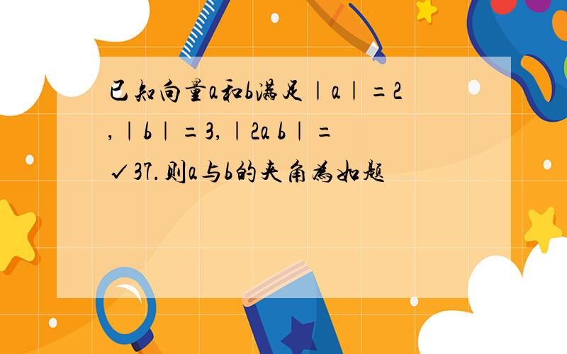 已知向量a和b满足｜a｜=2,｜b｜=3,｜2a b｜=√37.则a与b的夹角为如题