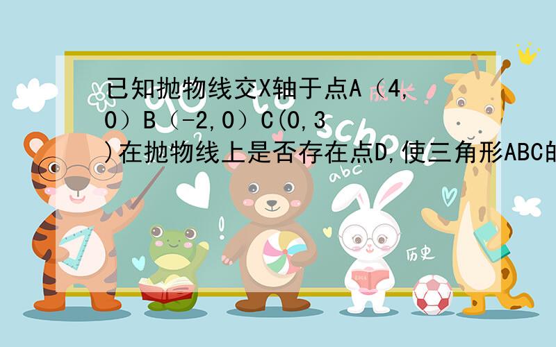 已知抛物线交X轴于点A（4,0）B（-2,0）C(0,3)在抛物线上是否存在点D,使三角形ABC的面积=三角形ACD的面