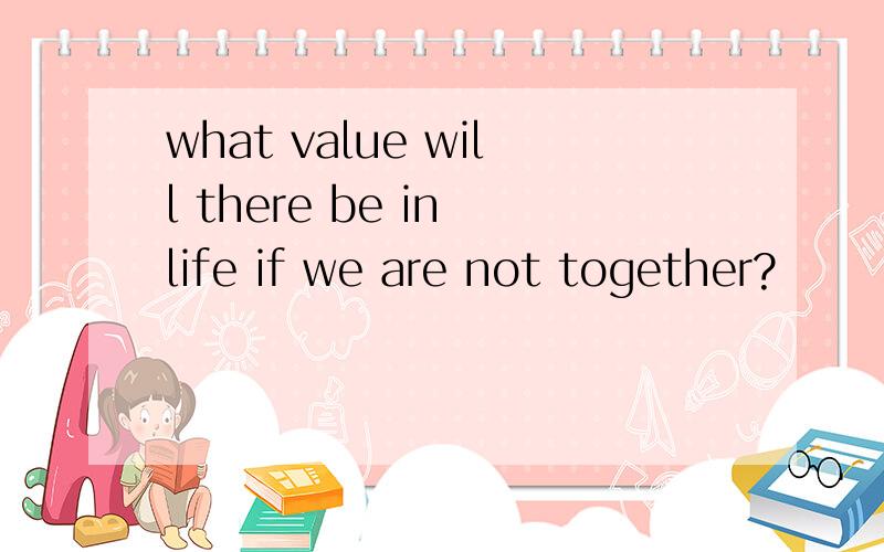 what value will there be in life if we are not together?