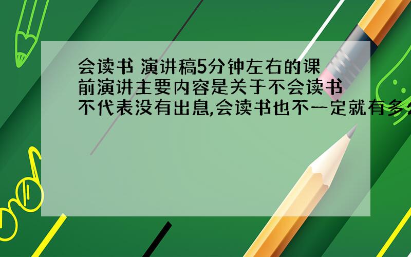 会读书 演讲稿5分钟左右的课前演讲主要内容是关于不会读书不代表没有出息,会读书也不一定就有多么光明的未来.希望大家可以提