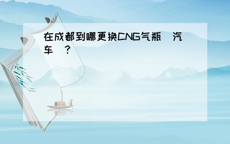 在成都到哪更换CNG气瓶（汽车）?