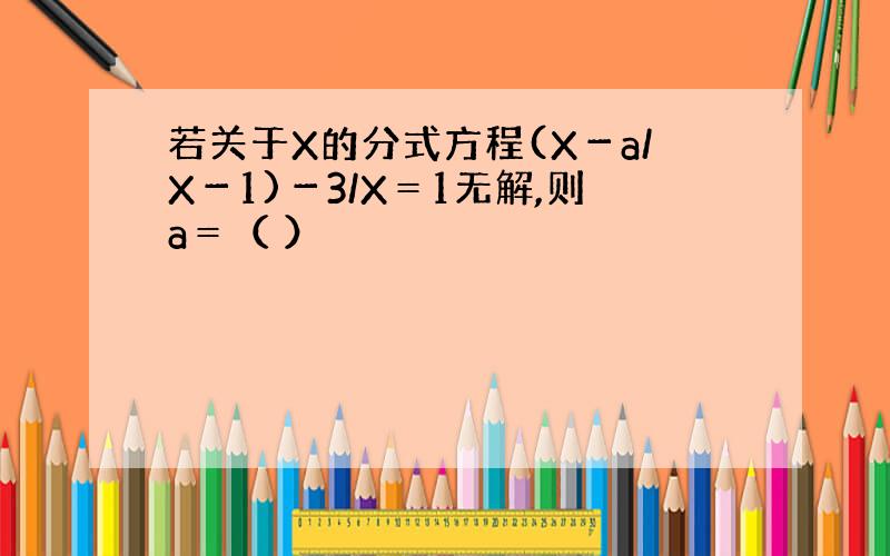 若关于X的分式方程(X－a/X－1)－3/X＝1无解,则a＝（ ）