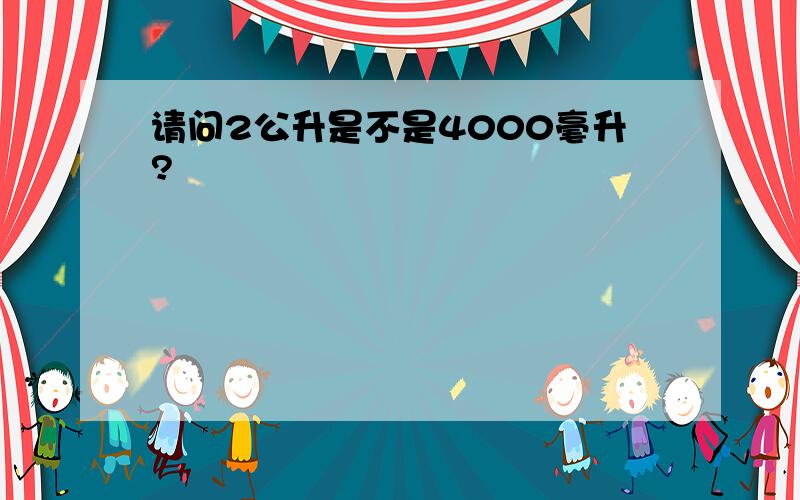 请问2公升是不是4000毫升?