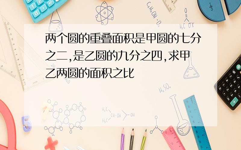 两个圆的重叠面积是甲圆的七分之二,是乙圆的九分之四,求甲乙两圆的面积之比