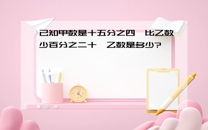 已知甲数是十五分之四,比乙数少百分之二十,乙数是多少?