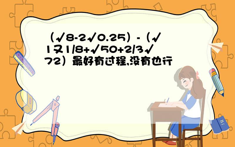 （√8-2√0.25）-（√1又1/8+√50+2/3√72）最好有过程,没有也行