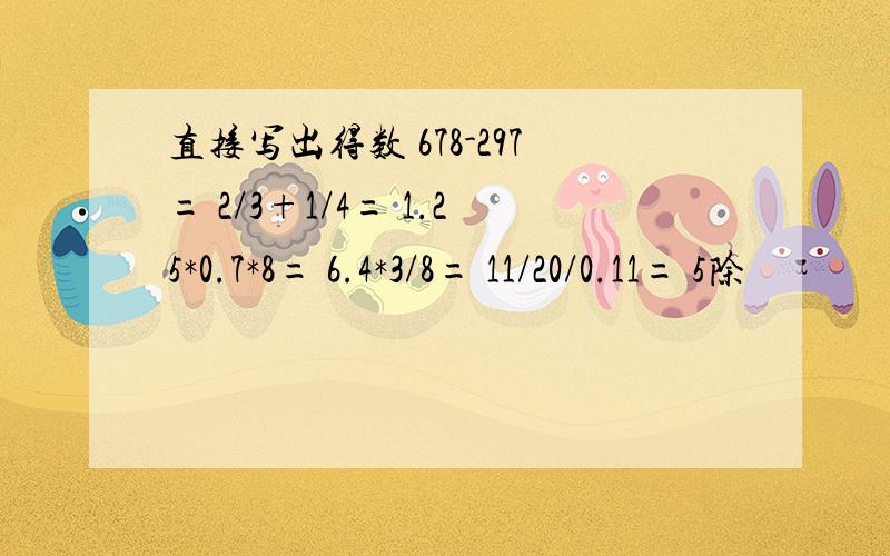 直接写出得数 678-297= 2/3+1/4= 1.25*0.7*8= 6.4*3/8= 11/20/0.11= 5除