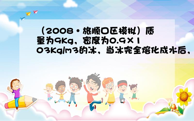 （2008•旅顺口区模拟）质量为9Kg，密度为0.9×103Kg/m3的冰，当冰完全熔化成水后，水的质量为______K