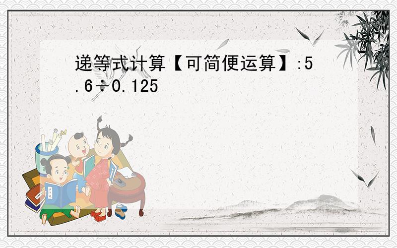 递等式计算【可简便运算】:5.6÷0.125