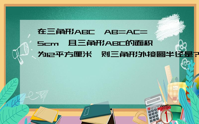 在三角形ABC,AB=AC=5cm,且三角形ABC的面积为12平方厘米,则三角形外接圆半径是?