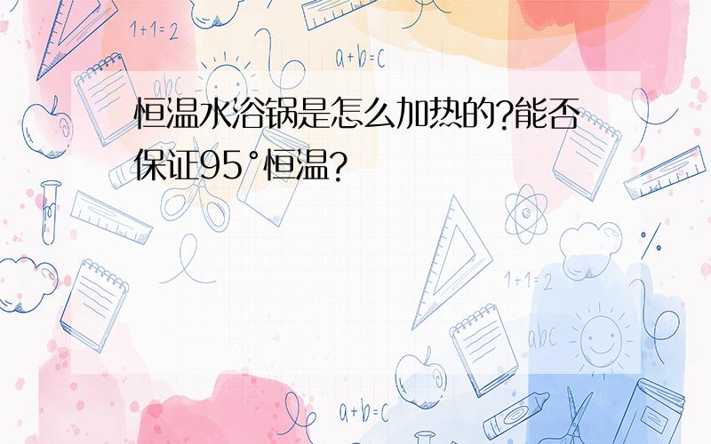 恒温水浴锅是怎么加热的?能否保证95°恒温?