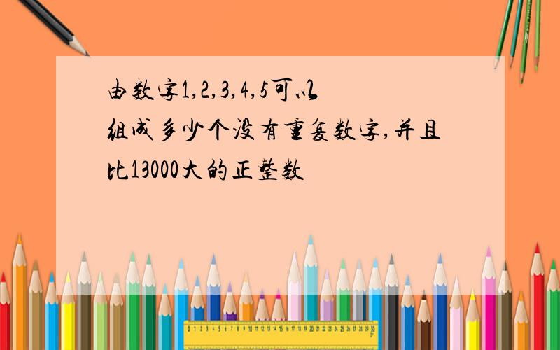 由数字1,2,3,4,5可以组成多少个没有重复数字,并且比13000大的正整数